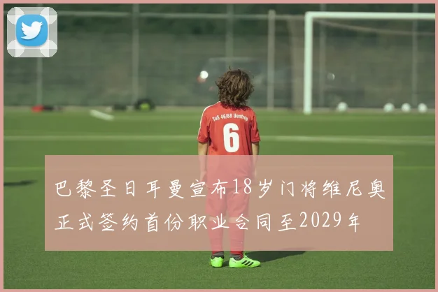 巴黎圣日耳曼宣布18岁门将维尼奥正式签约首份职业合同至2029年