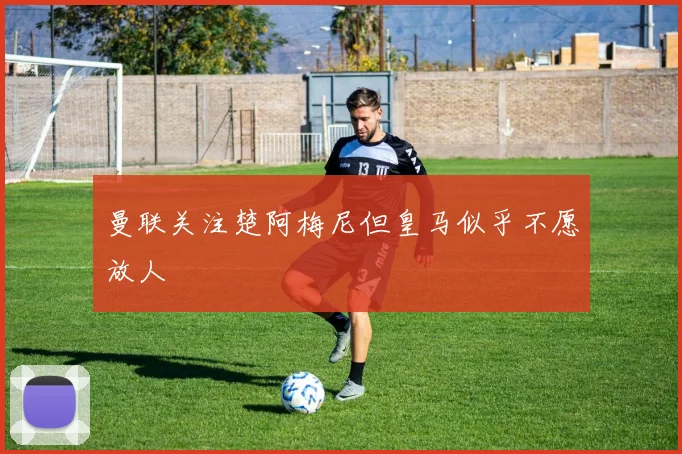 曼联关注楚阿梅尼但皇马似乎不愿放人