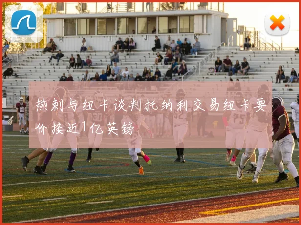 热刺与纽卡谈判托纳利交易纽卡要价接近1亿英镑