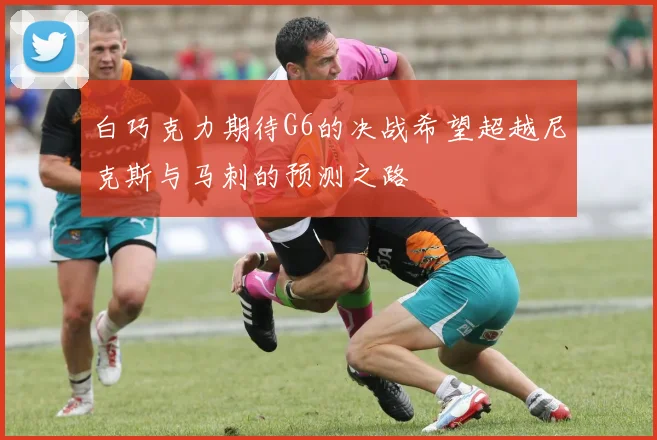 白巧克力期待G6的决战希望超越尼克斯与马刺的预测之路