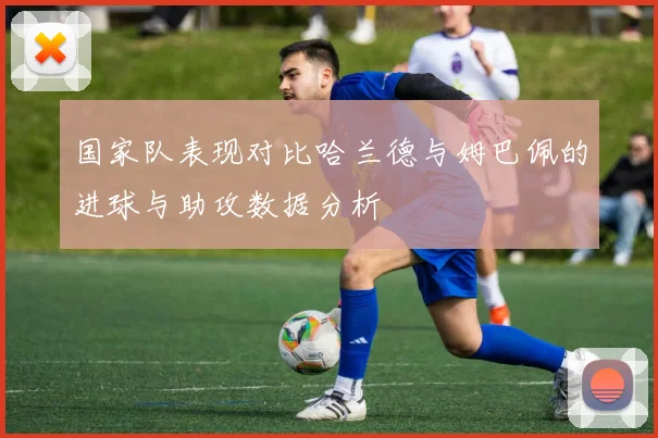 国家队表现对比哈兰德与姆巴佩的进球与助攻数据分析