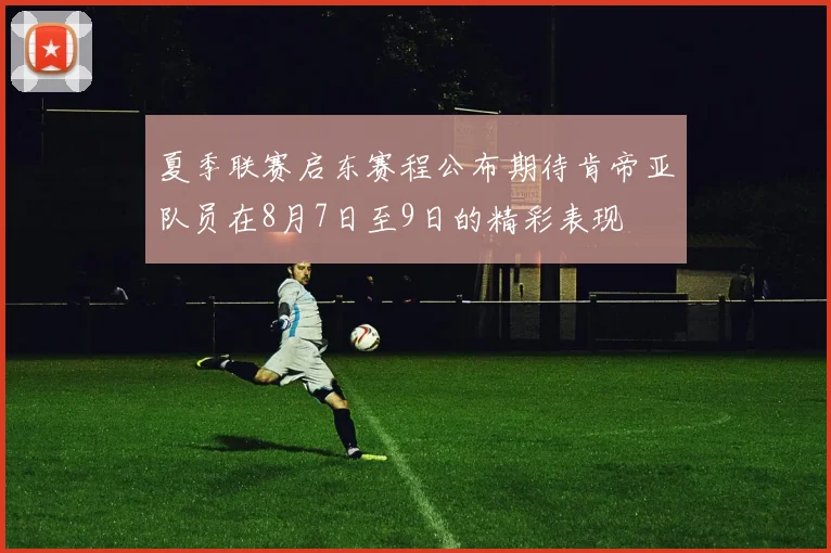 夏季联赛启东赛程公布期待肯帝亚队员在8月7日至9日的精彩表现