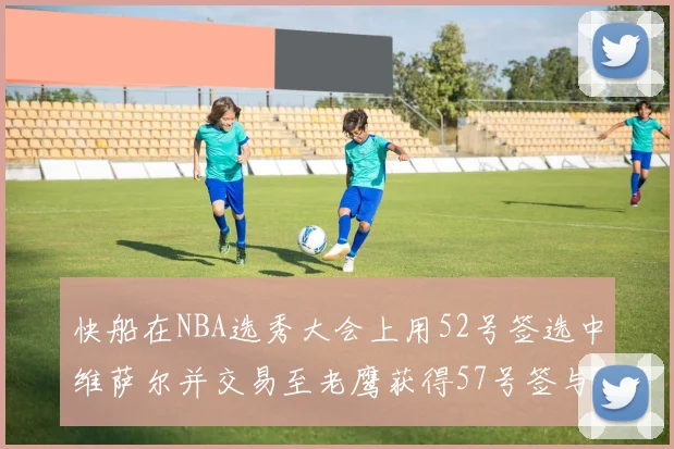 快船在NBA选秀大会上用52号签选中维萨尔并交易至老鹰获得57号签与现金补偿