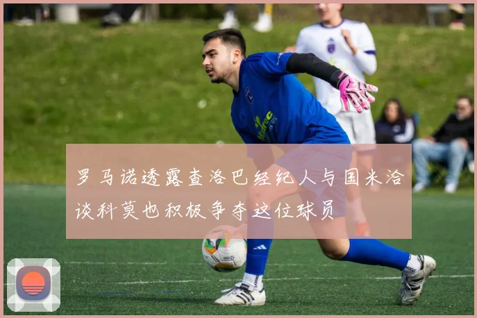 罗马诺透露查洛巴经纪人与国米洽谈科莫也积极争夺这位球员
