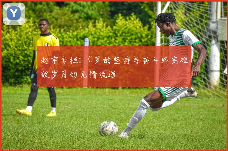 赵宇专栏：C罗的坚持与奋斗终究难敌岁月的无情流逝
