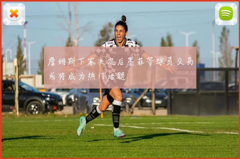 詹姆斯下家决定后墨菲等球员交易或将成为热门话题