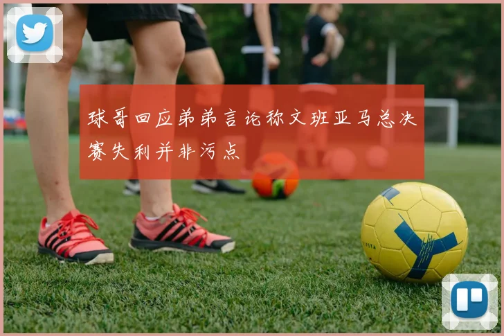 球哥回应弟弟言论称文班亚马总决赛失利并非污点
