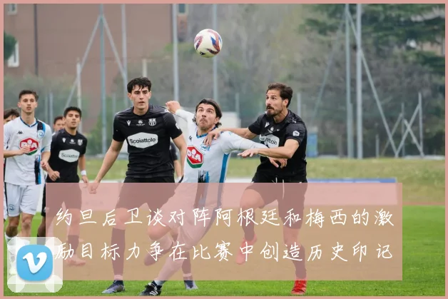 约旦后卫谈对阵阿根廷和梅西的激励目标力争在比赛中创造历史印记