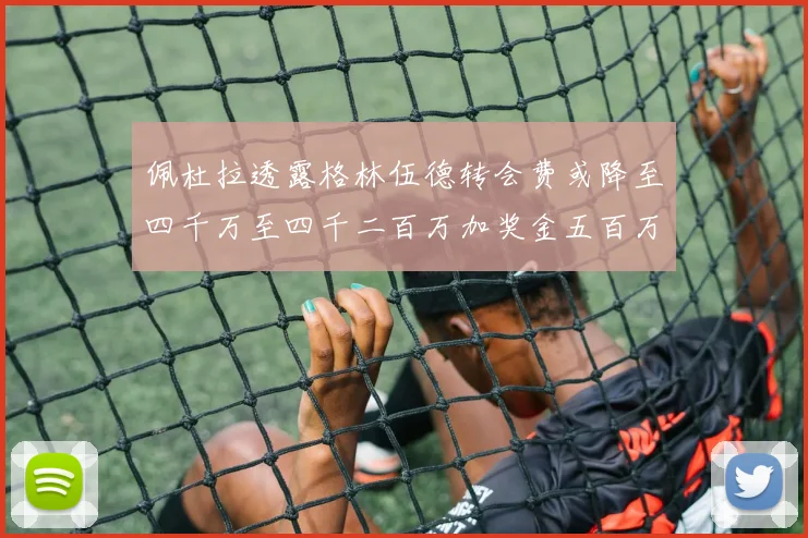 佩杜拉透露格林伍德转会费或降至四千万至四千二百万加奖金五百万至六百万