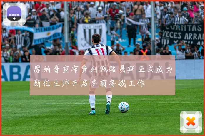 摩纳哥宣布费利佩路易斯正式成为新任主帅开启季前备战工作