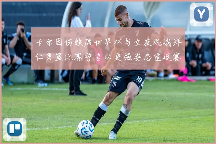卡尔因伤缺席世界杯与女友观战拜仁男篮比赛誓言以更强姿态重返赛场