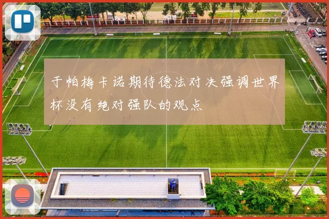 于帕梅卡诺期待德法对决强调世界杯没有绝对强队的观点