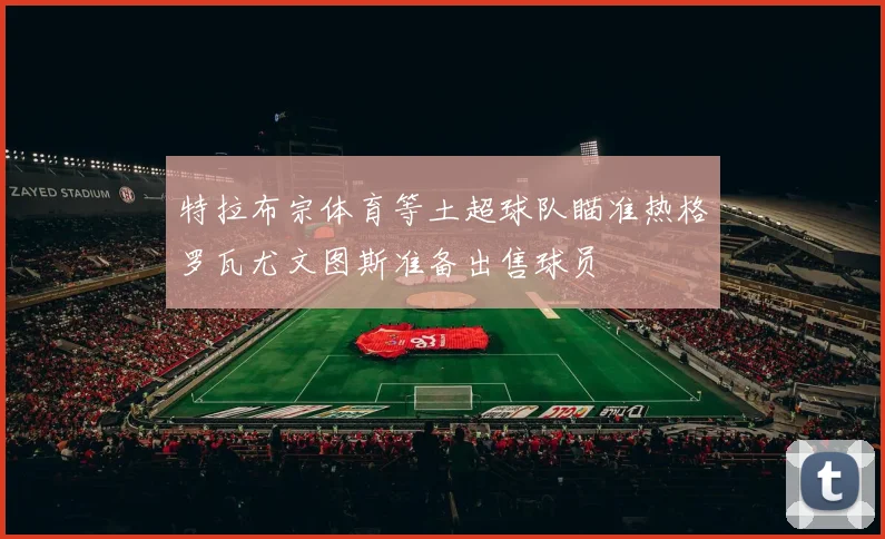 特拉布宗体育等土超球队瞄准热格罗瓦尤文图斯准备出售球员
