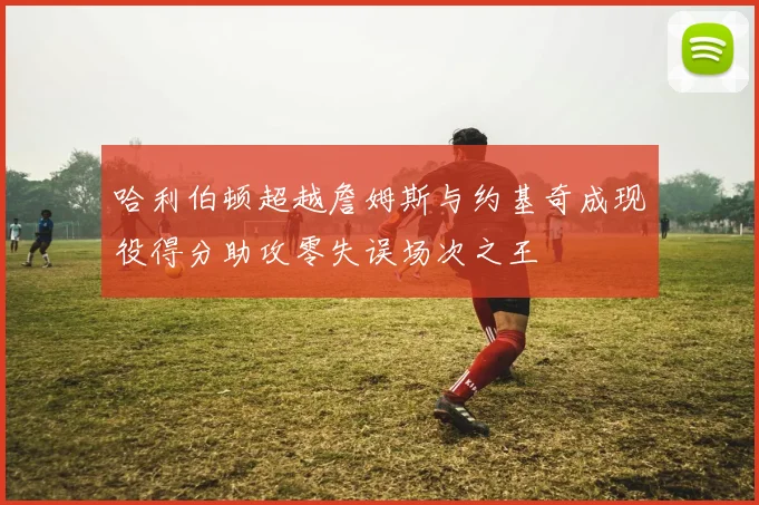 哈利伯顿超越詹姆斯与约基奇成现役得分助攻零失误场次之王