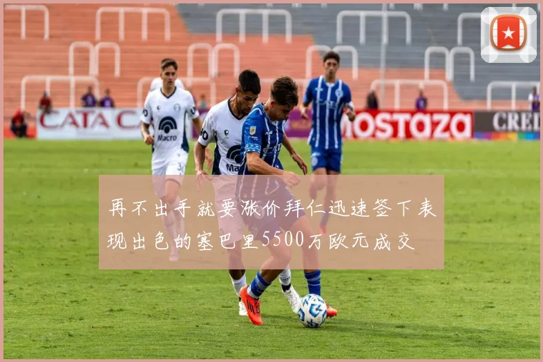 再不出手就要涨价拜仁迅速签下表现出色的塞巴里5500万欧元成交