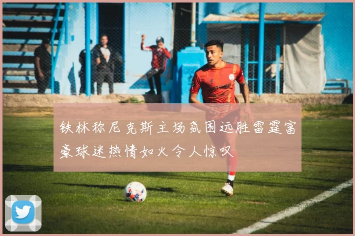 铁林称尼克斯主场氛围远胜雷霆富豪球迷热情如火令人惊叹