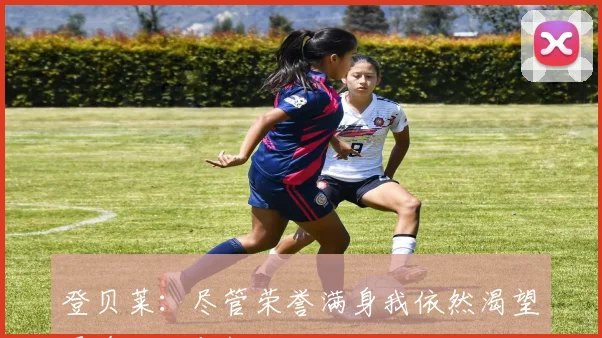 登贝莱：尽管荣誉满身我依然渴望更多成就与挑战