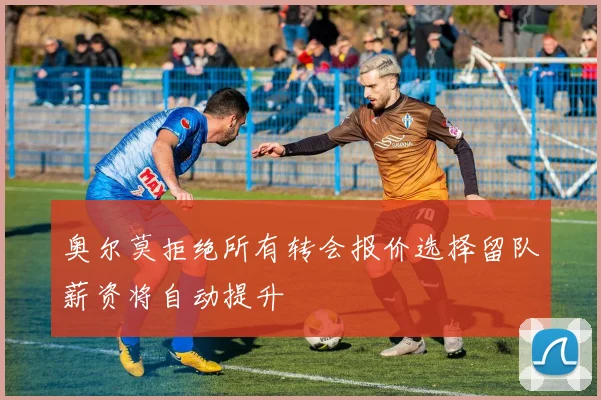 奥尔莫拒绝所有转会报价选择留队薪资将自动提升