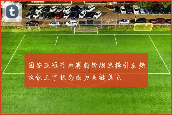 国安亚冠附加赛前锋线选择引发热议张玉宁状态成为关键焦点