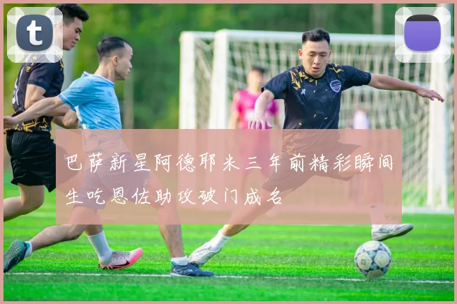巴萨新星阿德耶米三年前精彩瞬间生吃恩佐助攻破门成名