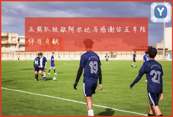 灰熊队致敬阿尔达马感谢你五年陪伴与贡献