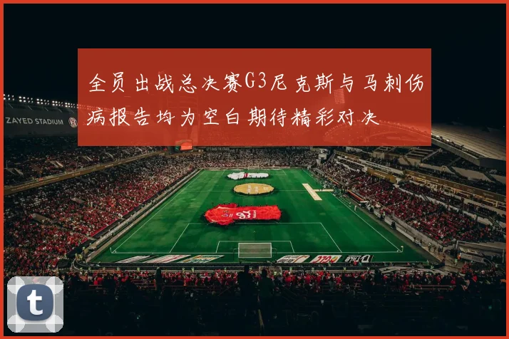 全员出战总决赛G3尼克斯与马刺伤病报告均为空白期待精彩对决