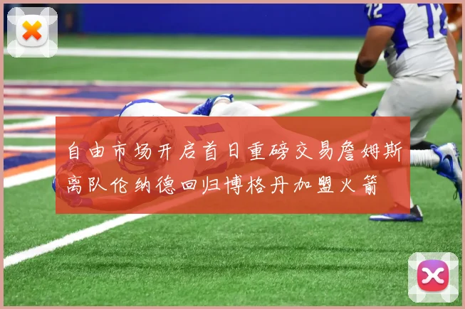 自由市场开启首日重磅交易詹姆斯离队伦纳德回归博格丹加盟火箭