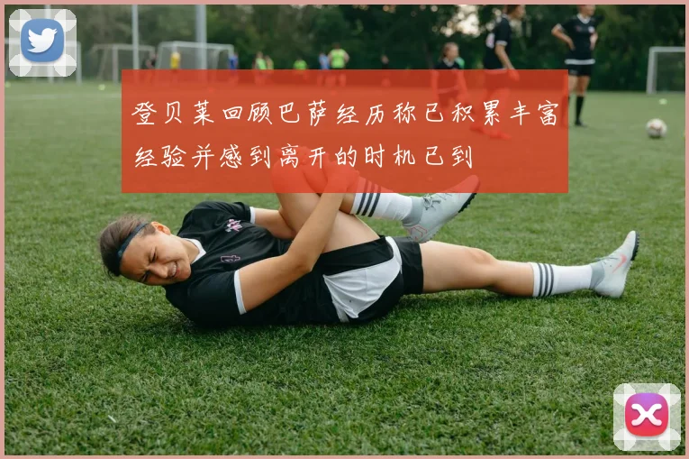 登贝莱回顾巴萨经历称已积累丰富经验并感到离开的时机已到