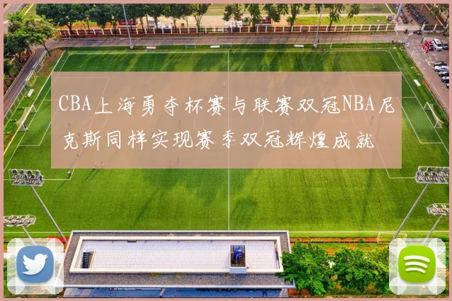 CBA上海勇夺杯赛与联赛双冠NBA尼克斯同样实现赛季双冠辉煌成就