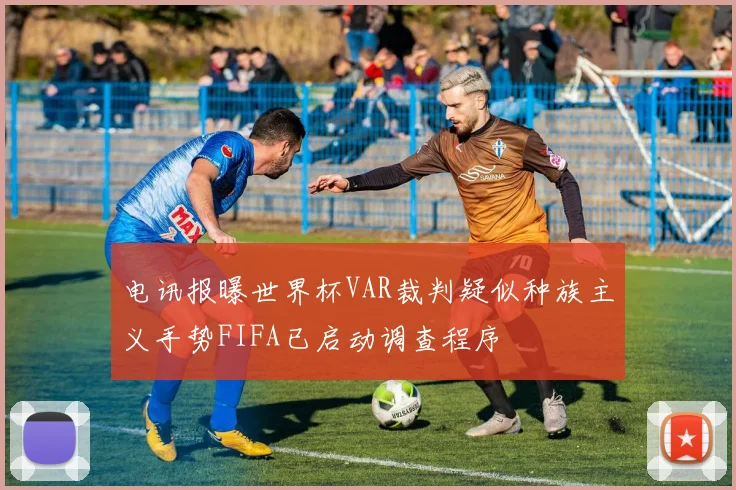 电讯报曝世界杯VAR裁判疑似种族主义手势FIFA已启动调查程序